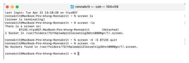 หน้าต่าง Terminal ของ macOS ธีมสว่าง ชื่อหน้าต่าง zsh ขนาด 104 คูณ 59 ลำดับคำสั่งจากบนลงล่างคือ ผู้ใช้พิมพ์ screen ls ระบบตอบ screen is terminating จากนั้นพิมพ์ screen -ls ระบบตอบ There is a screen on: พร้อมบรรทัด 87135.ttys037.MacBook-Pro-khxng-Ronnakrit แบบ Detached และบรรทัด 1 Socket in /var/folders ต่อมาผู้ใช้พิมพ์ screen -X -S 87135 quit แล้วพิมพ์ screen -ls ซ้ำ คราวนี้ระบบตอบว่า No Sockets found in /var/folders/... /.screen บรรทัดสุดท้ายเป็น prompt ว่างพร้อมเคอร์เซอร์